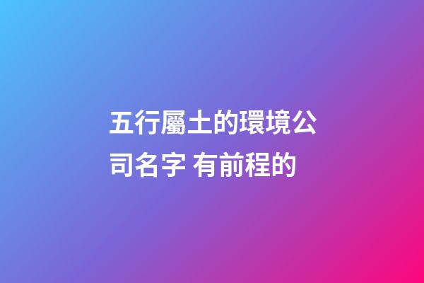 五行屬土的環境公司名字 有前程的-第1張-公司起名-玄機派